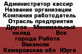 Администратор-кассир › Название организации ­ Компания-работодатель › Отрасль предприятия ­ Другое › Минимальный оклад ­ 15 000 - Все города Работа » Вакансии   . Кемеровская обл.,Юрга г.